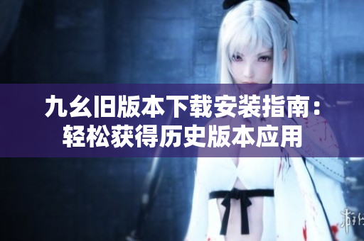 九幺旧版本下载安装指南：轻松获得历史版本应用