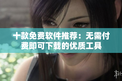 十款免费软件推荐：无需付费即可下载的优质工具