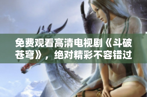 免费观看高清电视剧《斗破苍穹》，绝对精彩不容错过