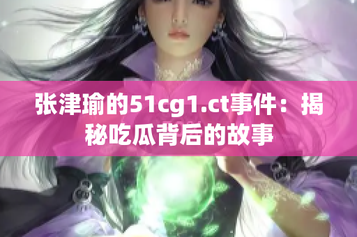 张津瑜的51cg1.ct事件：揭秘吃瓜背后的故事