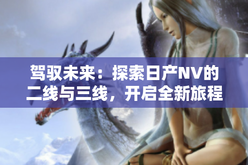 驾驭未来：探索日产NV的二线与三线，开启全新旅程