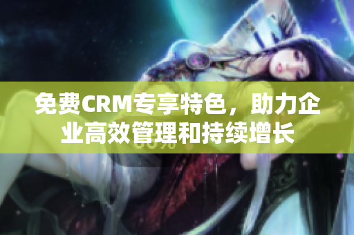 免费CRM专享特色，助力企业高效管理和持续增长