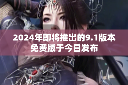 2024年即将推出的9.1版本免费版于今日发布