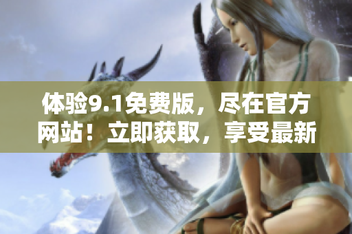 体验9.1免费版，尽在官方网站！立即获取，享受最新功能！