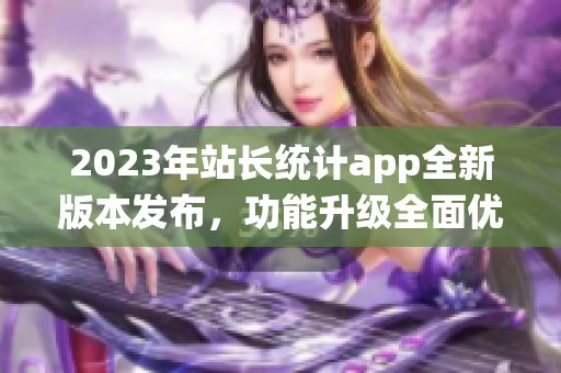 2023年站长统计app全新版本发布，功能升级全面优化