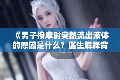 《男子按摩时突然流出液体的原因是什么？医生解释背后的科学原理》