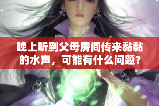 晚上听到父母房间传来黏黏的水声，可能有什么问题？