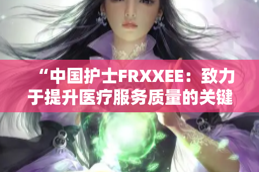 “中国护士FRXXEE：致力于提升医疗服务质量的关键力量”