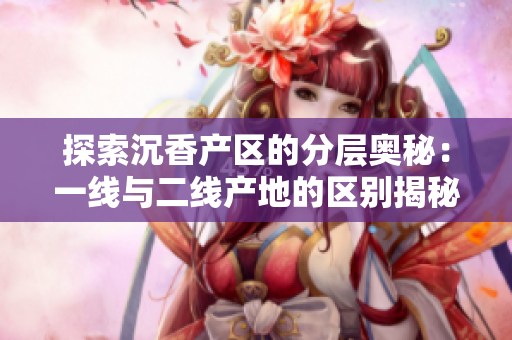 探索沉香产区的分层奥秘：一线与二线产地的区别揭秘