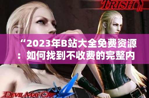 “2023年B站大全免费资源：如何找到不收费的完整内容？”
