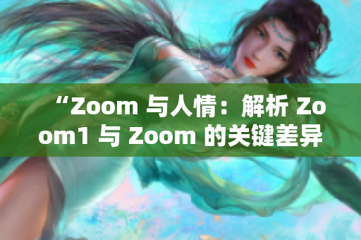 “Zoom 与人情：解析 Zoom1 与 Zoom 的关键差异”