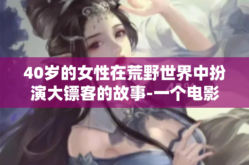 40岁的女性在荒野世界中扮演大镖客的故事-一个电影的全新角度