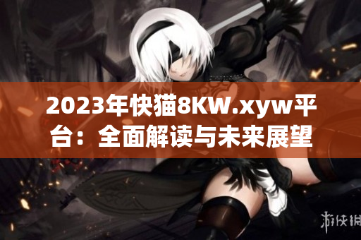 2023年快猫8KW.xyw平台：全面解读与未来展望