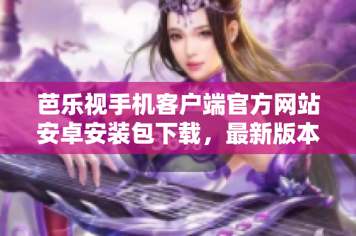 芭乐视手机客户端官方网站安卓安装包下载，最新版本免费下载。