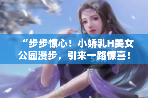 “步步惊心！小娇乳H美女公园漫步，引来一路惊喜！”