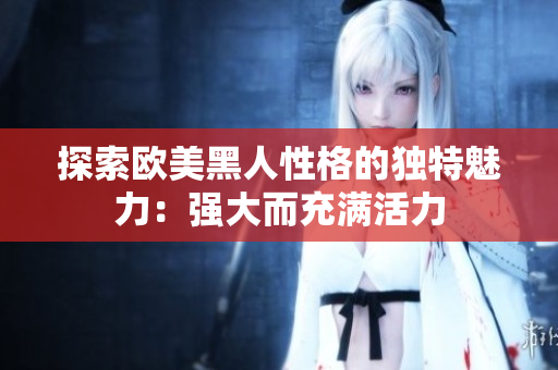 探索欧美黑人性格的独特魅力：强大而充满活力