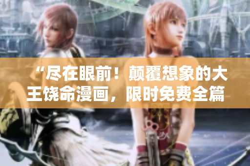 “尽在眼前！颠覆想象的大王饶命漫画，限时免费全篇欣赏！”