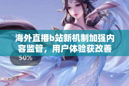海外直播b站新机制加强内容监管，用户体验获改善