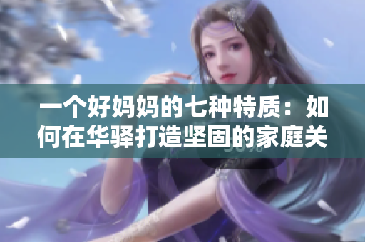 一个好妈妈的七种特质：如何在华驿打造坚固的家庭关系