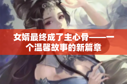 女婿最终成了主心骨——一个温馨故事的新篇章