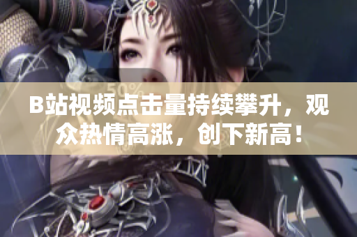 B站视频点击量持续攀升，观众热情高涨，创下新高！