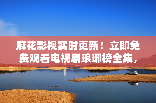 麻花影视实时更新！立即免费观看电视剧琅琊榜全集，新片抢先看！