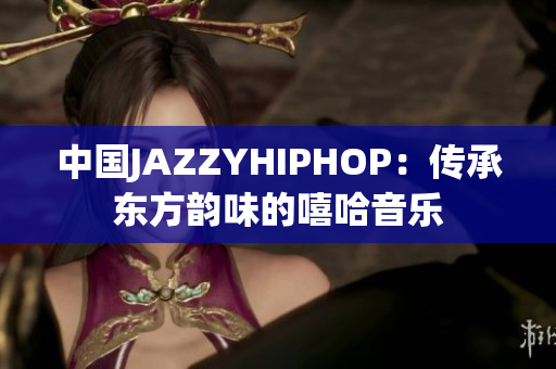 中国JAZZYHIPHOP：传承东方韵味的嘻哈音乐
