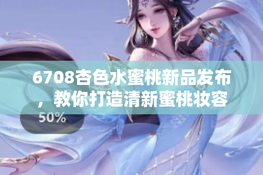 6708杏色水蜜桃新品发布，教你打造清新蜜桃妆容
