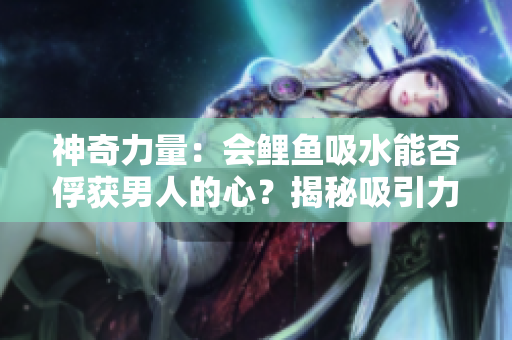 神奇力量：会鲤鱼吸水能否俘获男人的心？揭秘吸引力背后的秘密