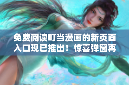 免费阅读叮当漫画的新页面入口现已推出！惊喜弹窗再现，限时免费畅读，精彩不容错过！