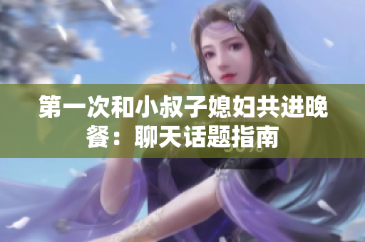第一次和小叔子媳妇共进晚餐：聊天话题指南