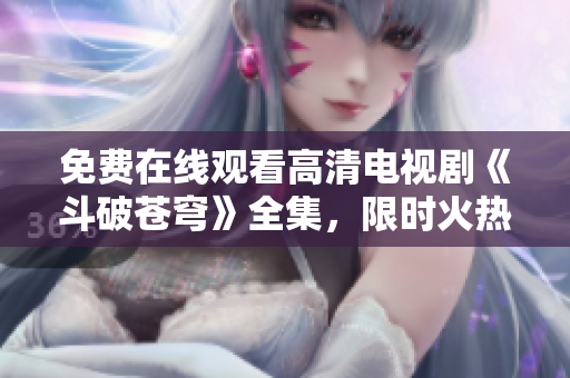 免费在线观看高清电视剧《斗破苍穹》全集，限时火热热播！