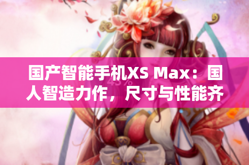 国产智能手机XS Max：国人智造力作，尺寸与性能齐飞
