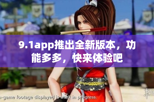 9.1app推出全新版本，功能多多，快来体验吧