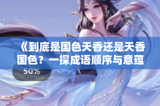 《到底是国色天香还是天香国色？一探成语顺序与意蕴的奥秘》