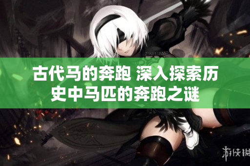 古代马的奔跑 深入探索历史中马匹的奔跑之谜