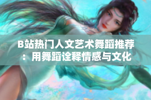 B站热门人文艺术舞蹈推荐：用舞蹈诠释情感与文化