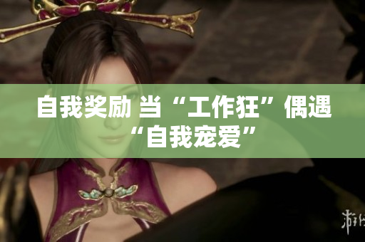 自我奖励 当“工作狂”偶遇“自我宠爱”