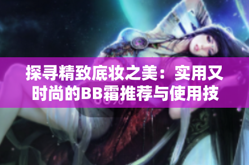 探寻精致底妆之美：实用又时尚的BB霜推荐与使用技巧