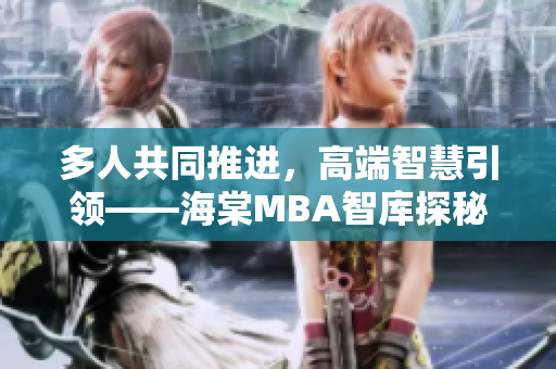 多人共同推进，高端智慧引领——海棠MBA智库探秘
