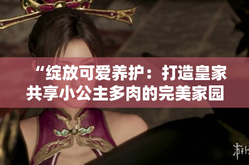 “绽放可爱养护：打造皇家共享小公主多肉的完美家园”