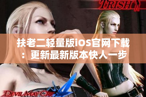 扶老二轻量版iOS官网下载：更新最新版本快人一步