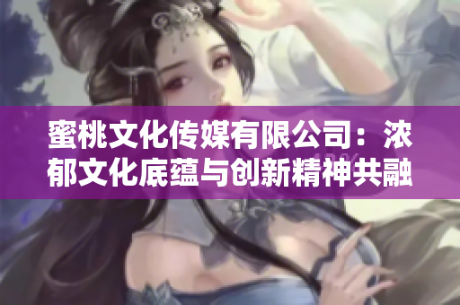 蜜桃文化传媒有限公司：浓郁文化底蕴与创新精神共融的创立年限