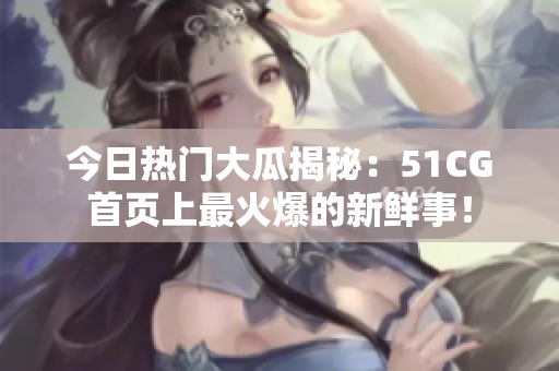 今日热门大瓜揭秘：51CG首页上最火爆的新鲜事！