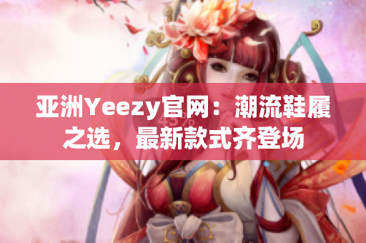 亚洲Yeezy官网：潮流鞋履之选，最新款式齐登场