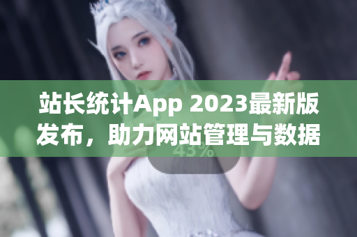 站长统计App 2023最新版发布，助力网站管理与数据分析