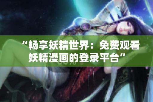 “畅享妖精世界：免费观看妖精漫画的登录平台”