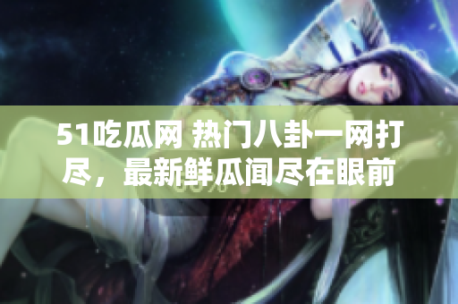 51吃瓜网 热门八卦一网打尽，最新鲜瓜闻尽在眼前