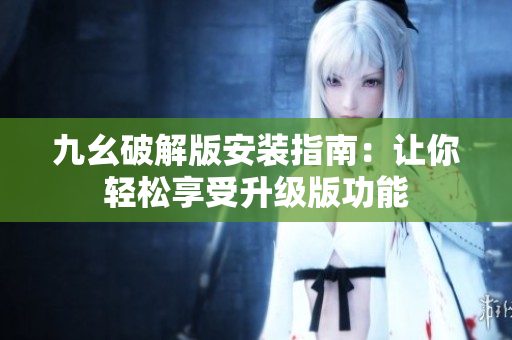 九幺破解版安装指南：让你轻松享受升级版功能