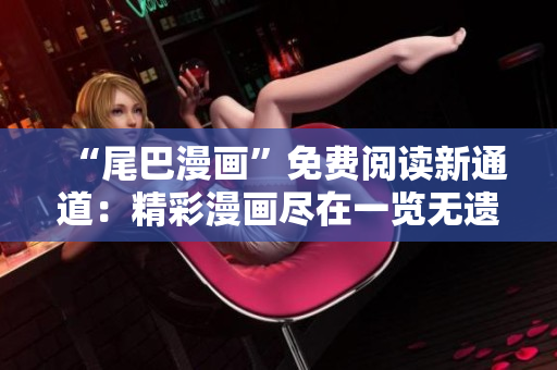 “尾巴漫画”免费阅读新通道：精彩漫画尽在一览无遗！